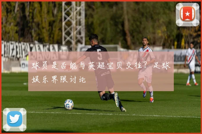 球员是否能与英超宝贝交往？足球娱乐界限讨论